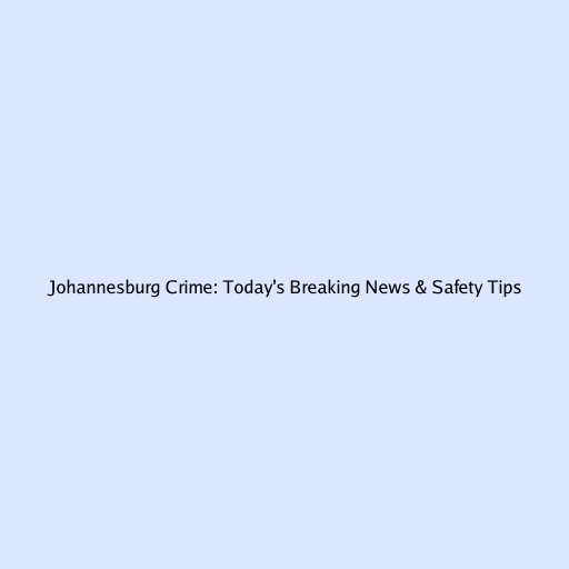 Johannesburg Crime: Today's Breaking News & Safety Tips
