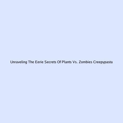 Unraveling The Eerie Secrets Of Plants Vs. Zombies Creepypasta